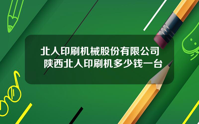 北人印刷机械股份有限公司 陕西北人印刷机多少钱一台